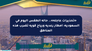 «تحذيرات عاجلة».. حالة الطقس اليوم في السعودية: أمطار رعدية ورياح قوية تضرب هذه المناطق